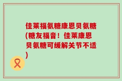 佳莱福氨糖康恩贝氨糖(糖友福音！佳莱康恩贝氨糖可缓解关节不适)