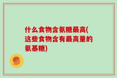什么食物含氨糖最高(这些食物含有最高量的氨基糖)