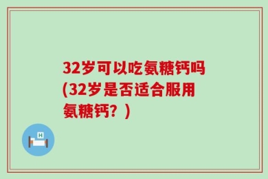 32岁可以吃氨糖钙吗(32岁是否适合服用氨糖钙？)