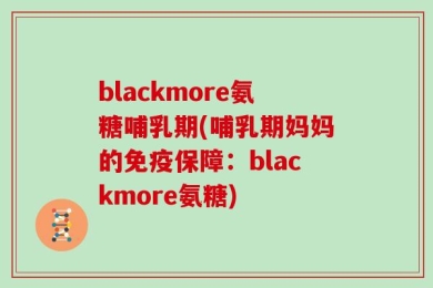blackmore氨糖哺乳期(哺乳期妈妈的免疫保障：blackmore氨糖)