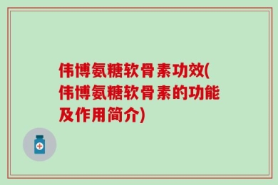 伟博氨糖软骨素功效(伟博氨糖软骨素的功能及作用简介)