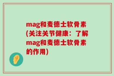 mag和麦德士软骨素(关注关节健康：了解mag和麦德士软骨素的作用)