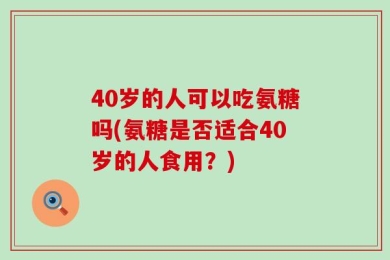 40岁的人可以吃氨糖吗(氨糖是否适合40岁的人食用？)