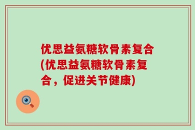 优思益氨糖软骨素复合(优思益氨糖软骨素复合，促进关节健康)
