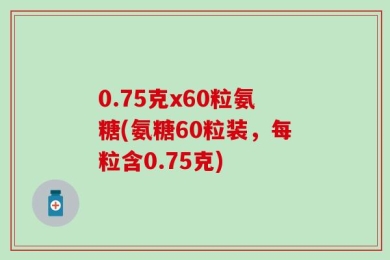0.75克x60粒氨糖(氨糖60粒装，每粒含0.75克)
