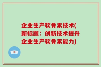企业生产软骨素技术(新标题：创新技术提升企业生产软骨素能力)
