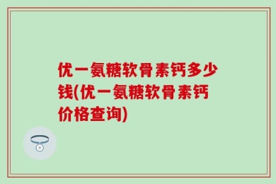 优一氨糖软骨素钙多少钱(优一氨糖软骨素钙价格查询)