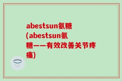 abestsun氨糖(abestsun氨糖——有效改善关节疼痛)
