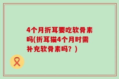 4个月折耳要吃软骨素吗(折耳猫4个月时需补充软骨素吗？)