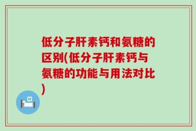 低分子肝素钙和氨糖的区别(低分子肝素钙与氨糖的功能与用法对比)