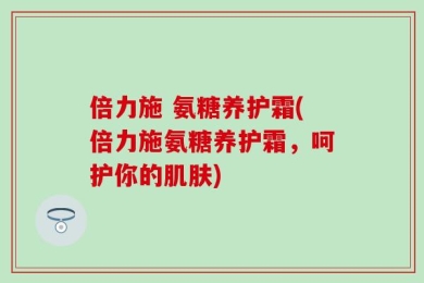 倍力施 氨糖养护霜(倍力施氨糖养护霜，呵护你的肌肤)