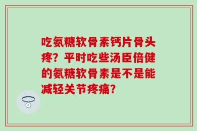 吃氨糖软骨素钙片骨头疼？平时吃些汤臣倍健的氨糖软骨素是不是能减轻关节疼痛？
