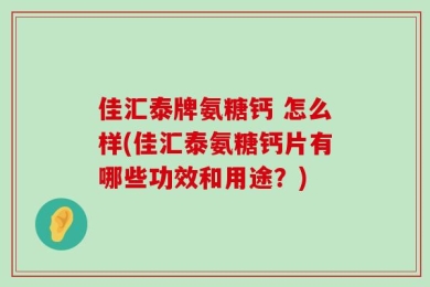 佳汇泰牌氨糖钙 怎么样(佳汇泰氨糖钙片有哪些功效和用途？)