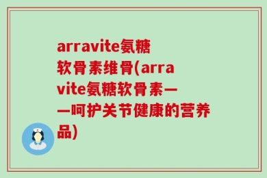 arravite氨糖软骨素维骨(arravite氨糖软骨素——呵护关节健康的营养品)