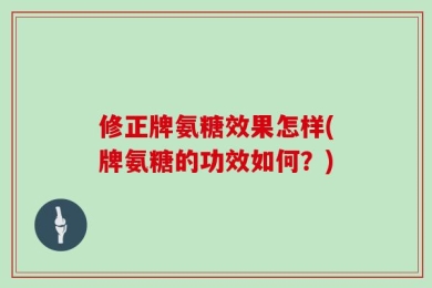 修正牌氨糖效果怎样(牌氨糖的功效如何？)