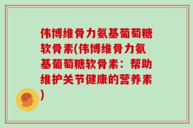 伟博维骨力氨基葡萄糖软骨素(伟博维骨力氨基葡萄糖软骨素：帮助维护关节健康的营养素)