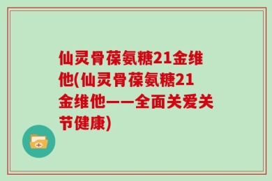 仙灵骨葆氨糖21金维他(仙灵骨葆氨糖21金维他——全面关爱关节健康)
