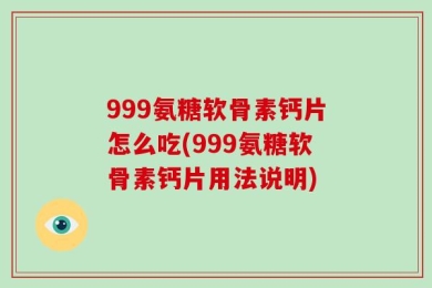 999氨糖软骨素钙片怎么吃(999氨糖软骨素钙片用法说明)
