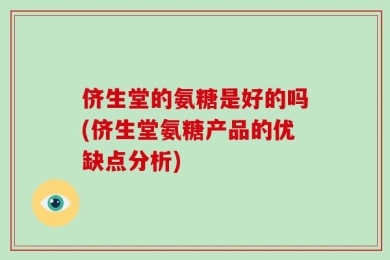 侪生堂的氨糖是好的吗(侪生堂氨糖产品的优缺点分析)