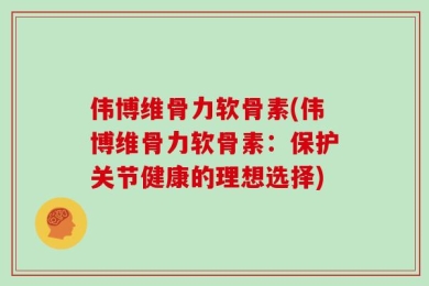 伟博维骨力软骨素(伟博维骨力软骨素：保护关节健康的理想选择)