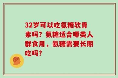 32岁可以吃氨糖软骨素吗？氨糖适合哪类人群食用，氨糖需要长期吃吗？