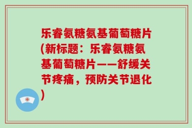 乐睿氨糖氨基葡萄糖片(新标题：乐睿氨糖氨基葡萄糖片——舒缓关节疼痛，预防关节退化)