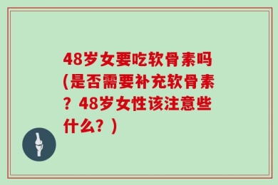 48岁女要吃软骨素吗(是否需要补充软骨素？48岁女性该注意些什么？)