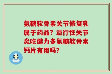 氨糖软骨素关节修复乳属于药品？退行性关节炎吃健力多氨糖软骨素钙片有用吗？