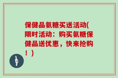 保健品氨糖买送活动(限时活动：购买氨糖保健品送优惠，快来抢购！)