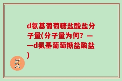 d氨基葡萄糖盐酸盐分子量(分子量为何？——d氨基葡萄糖盐酸盐)