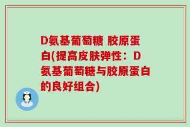 D氨基葡萄糖 胶原蛋白(提高皮肤弹性：D氨基葡萄糖与胶原蛋白的良好组合)