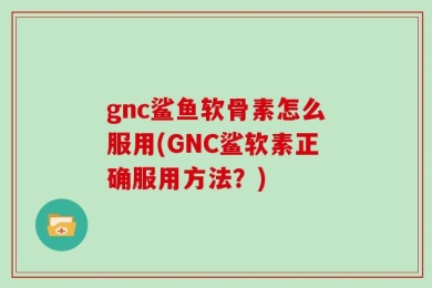 gnc鲨鱼软骨素怎么服用(GNC鲨软素正确服用方法？)