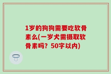 1岁的狗狗需要吃软骨素么(一岁犬需摄取软骨素吗？50字以内)