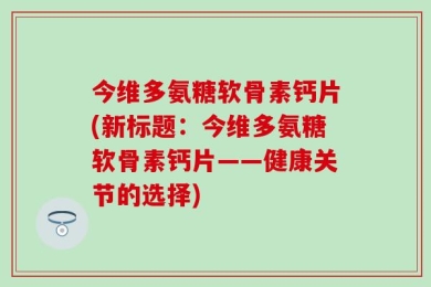 今维多氨糖软骨素钙片(新标题：今维多氨糖软骨素钙片——健康关节的选择)