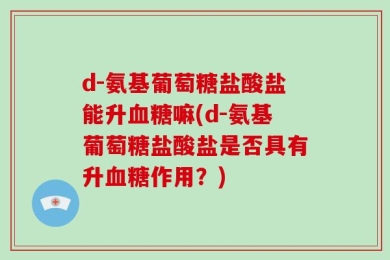 d-氨基葡萄糖盐酸盐能升血糖嘛(d-氨基葡萄糖盐酸盐是否具有升血糖作用？)