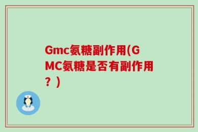 Gmc氨糖副作用(GMC氨糖是否有副作用？)