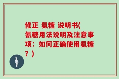修正 氨糖 说明书(氨糖用法说明及注意事项：如何正确使用氨糖？)