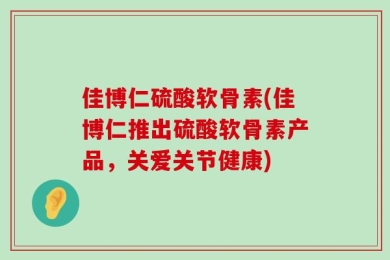 佳博仁硫酸软骨素(佳博仁推出硫酸软骨素产品，关爱关节健康)