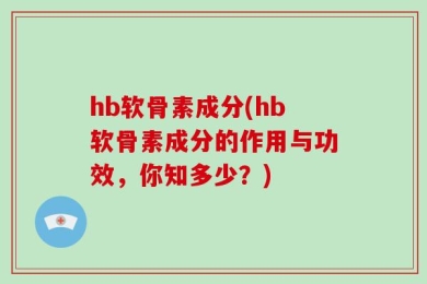 hb软骨素成分(hb软骨素成分的作用与功效，你知多少？)