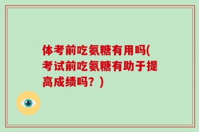 体考前吃氨糖有用吗(考试前吃氨糖有助于提高成绩吗？)