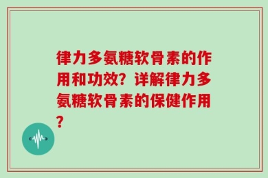 律力多氨糖软骨素的作用和功效？详解律力多氨糖软骨素的保健作用？
