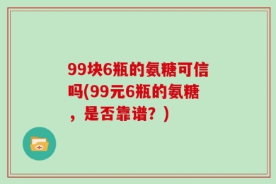 99块6瓶的氨糖可信吗(99元6瓶的氨糖，是否靠谱？)