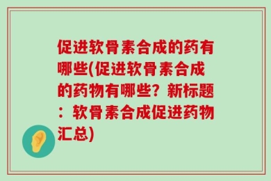 促进软骨素合成的药有哪些(促进软骨素合成的药物有哪些？新标题：软骨素合成促进药物汇总)