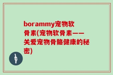 borammy宠物软骨素(宠物软骨素——关爱宠物骨骼健康的秘密)