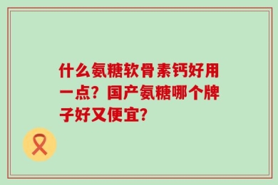 什么氨糖软骨素钙好用一点？国产氨糖哪个牌子好又便宜？