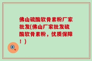 佛山硫酸软骨素粉厂家批发(佛山厂家批发硫酸软骨素粉，优质保障！)