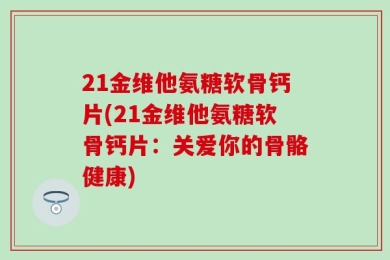 21金维他氨糖软骨钙片(21金维他氨糖软骨钙片：关爱你的骨骼健康)