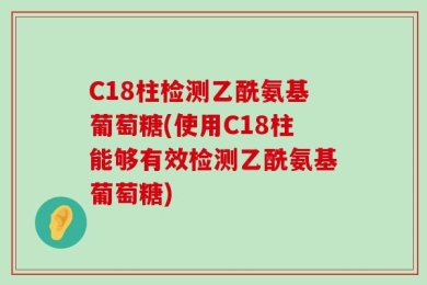 C18柱检测乙酰氨基葡萄糖(使用C18柱能够有效检测乙酰氨基葡萄糖)