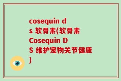 cosequin ds 软骨素(软骨素 Cosequin DS 维护宠物关节健康)