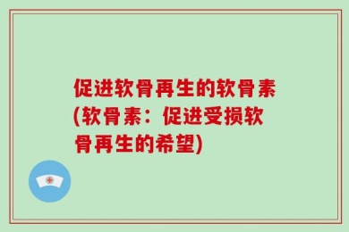 促进软骨再生的软骨素(软骨素：促进受损软骨再生的希望)